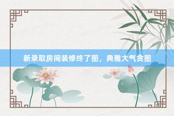 新录取房间装修终了图，典雅大气贪图