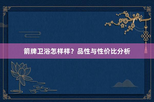 箭牌卫浴怎样样？品性与性价比分析