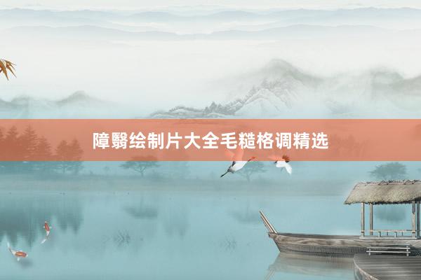 障翳绘制片大全毛糙格调精选