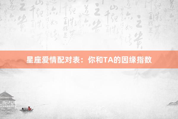 星座爱情配对表：你和TA的因缘指数