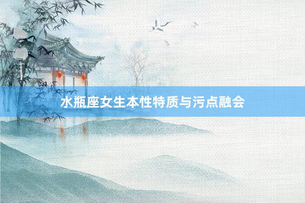 水瓶座女生本性特质与污点融会
