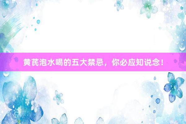 黄芪泡水喝的五大禁忌，你必应知说念！