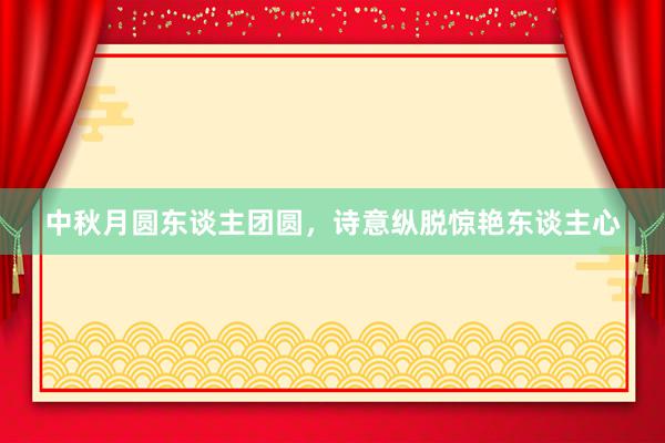 中秋月圆东谈主团圆，诗意纵脱惊艳东谈主心
