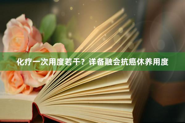化疗一次用度若干？详备融会抗癌休养用度