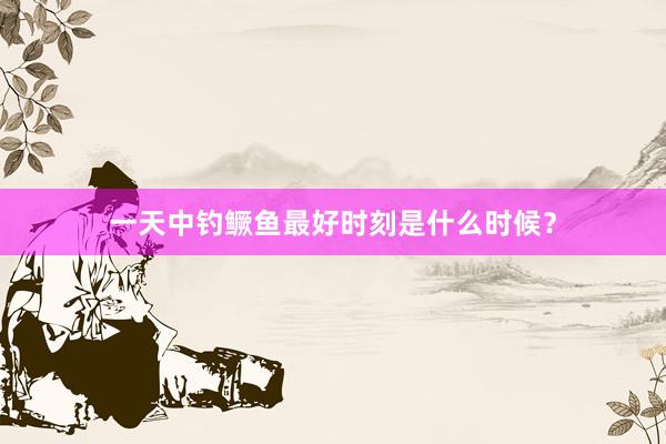 一天中钓鳜鱼最好时刻是什么时候？