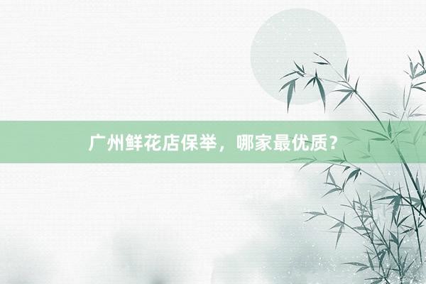 广州鲜花店保举，哪家最优质？