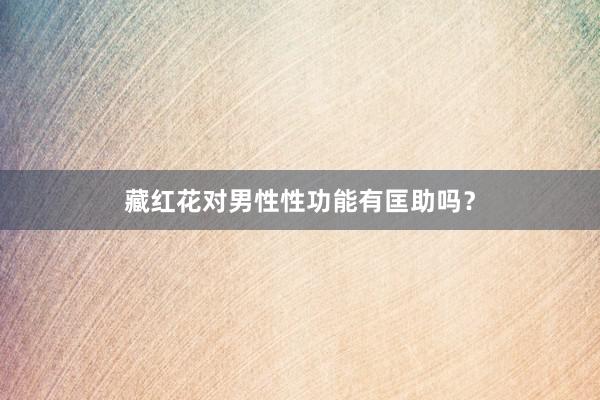 藏红花对男性性功能有匡助吗？