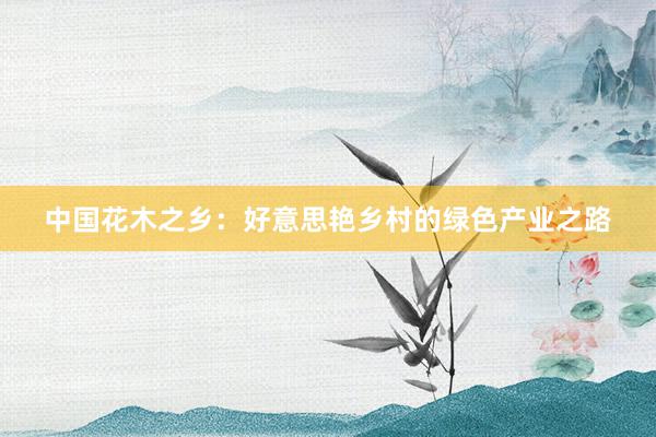 中国花木之乡：好意思艳乡村的绿色产业之路
