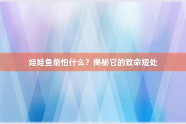 娃娃鱼最怕什么？揭秘它的致命短处
