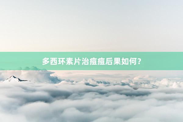 多西环素片治痘痘后果如何？