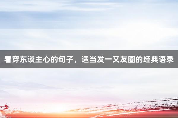 看穿东谈主心的句子，适当发一又友圈的经典语录